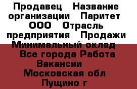 Продавец › Название организации ­ Паритет, ООО › Отрасль предприятия ­ Продажи › Минимальный оклад ­ 1 - Все города Работа » Вакансии   . Московская обл.,Пущино г.